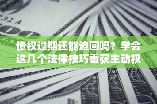 北京债权过期还能追回吗？学会这几个法律技巧重获主动权
