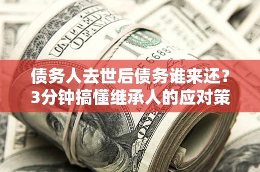 北京债务人去世后债务谁来还？3分钟搞懂继承人的应对策略