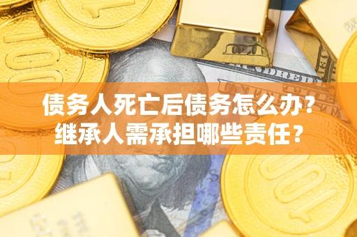 北京债务人死亡后债务怎么办？继承人需承担哪些责任？