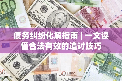 北京债务纠纷化解指南 | 一文读懂合法有效的追讨技巧
