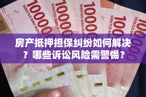 北京房产抵押担保纠纷如何解决？哪些诉讼风险需警惕？