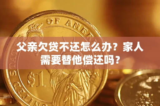 北京父亲欠贷不还怎么办？家人需要替他偿还吗？