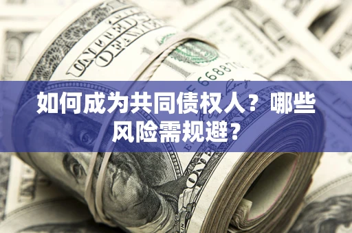 北京如何成为共同债权人？哪些风险需规避？