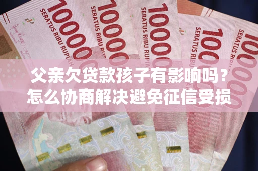 北京父亲欠贷款孩子有影响吗？怎么协商解决避免征信受损？