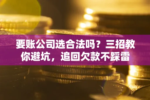 北京要账公司选合法吗？三招教你避坑，追回欠款不踩雷