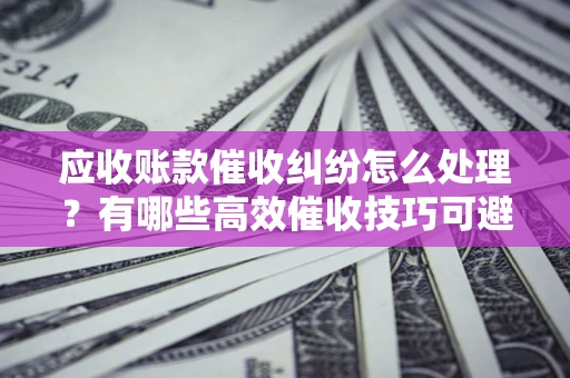 北京应收账款催收纠纷怎么处理？有哪些高效催收技巧可避免坏账？