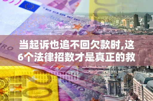 北京当起诉也追不回欠款时,这6个法律招数才是真正的救命稻草